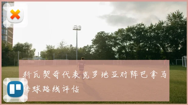 科瓦契奇代表克罗地亚对阵巴拿马传球路线评估