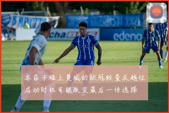 本菲卡碰上曼城的欧冠较量反越位启动时机可能改变最后一传选择