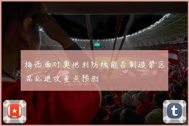 梅西面对奥地利防线能否制造禁区混乱进攻重点预测