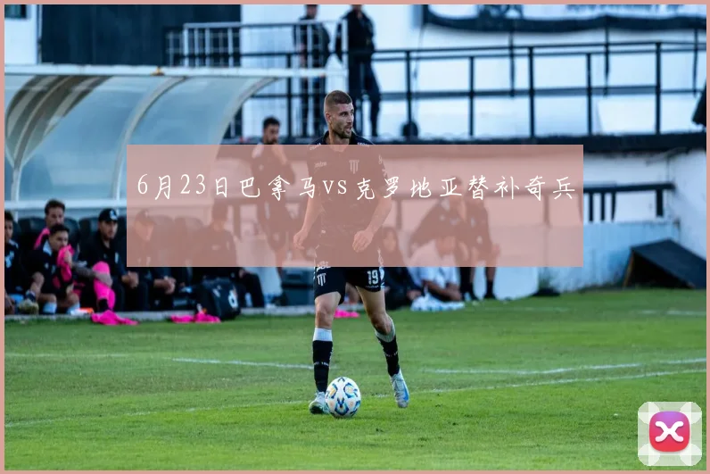 6月23日巴拿马vs克罗地亚替补奇兵