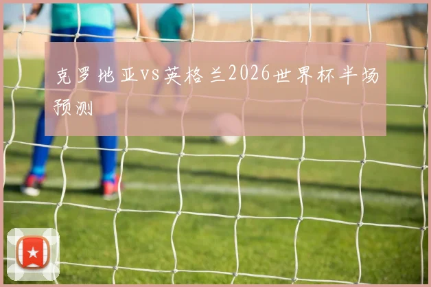 克罗地亚vs英格兰2026世界杯半场预测
