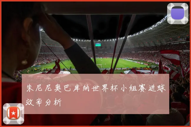 朱尼尼奥巴库纳世界杯小组赛进球效率分析
