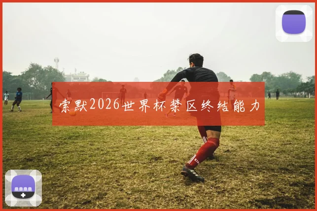 索默2026世界杯禁区终结能力