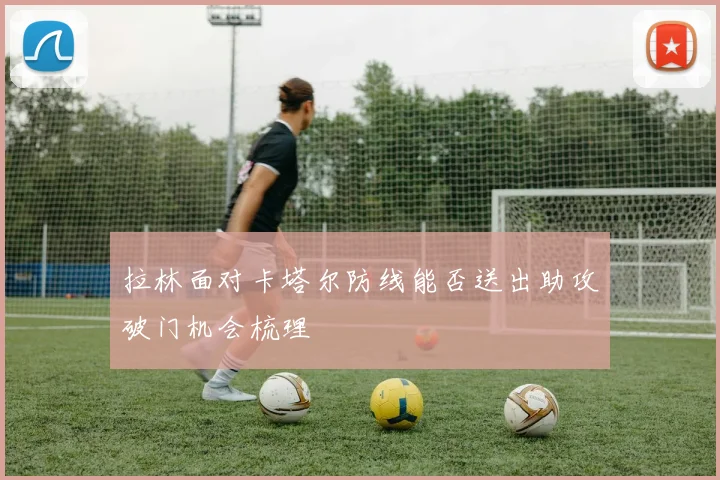 拉林面对卡塔尔防线能否送出助攻破门机会梳理