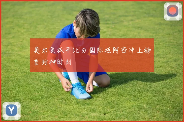 奥尔莫扳平比分国际迈阿密冲上榜首封神时刻