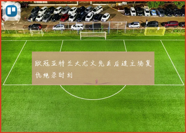 欧冠亚特兰大尤文先丢后追主场复仇绝杀时刻