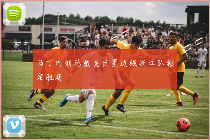 马丁内利范戴克巨星连线浙江队锁定胜局