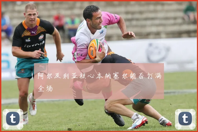 阿尔及利亚核心本纳塞尔能否打满全场