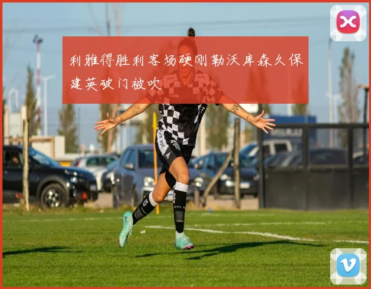 利雅得胜利客场硬刚勒沃库森久保建英破门被吹