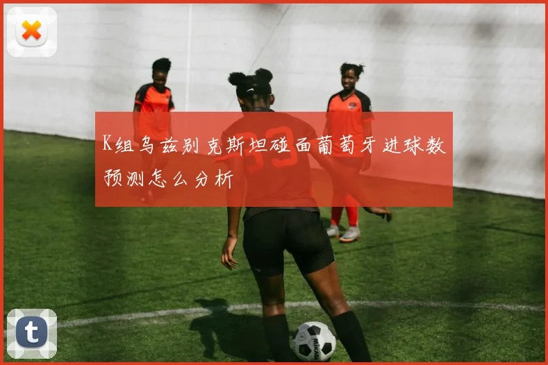 K组乌兹别克斯坦碰面葡萄牙进球数预测怎么分析