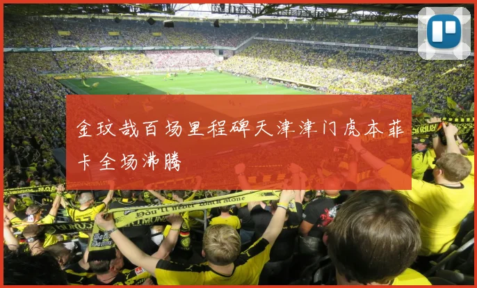 金玟哉百场里程碑天津津门虎本菲卡全场沸腾