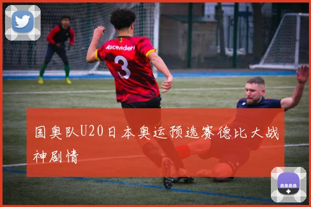 国奥队U20日本奥运预选赛德比大战神剧情
