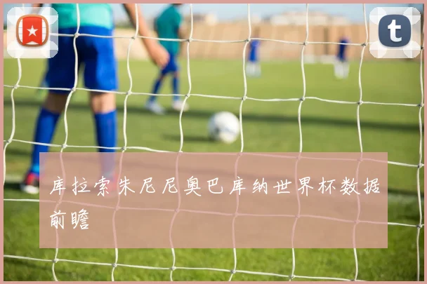 库拉索朱尼尼奥巴库纳世界杯数据前瞻