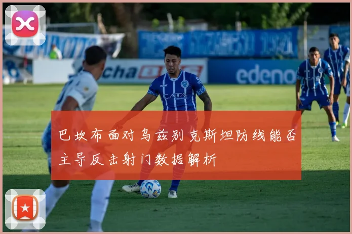 巴坎布面对乌兹别克斯坦防线能否主导反击射门数据解析