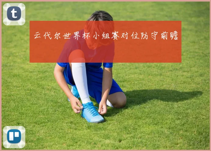 云代尔世界杯小组赛对位防守前瞻