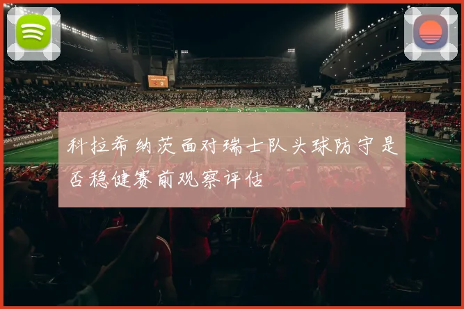 科拉希纳茨面对瑞士队头球防守是否稳健赛前观察评估