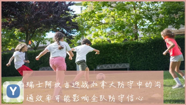 瑞士阿坎吉迎战加拿大防守中的沟通效率可能影响全队防守信心