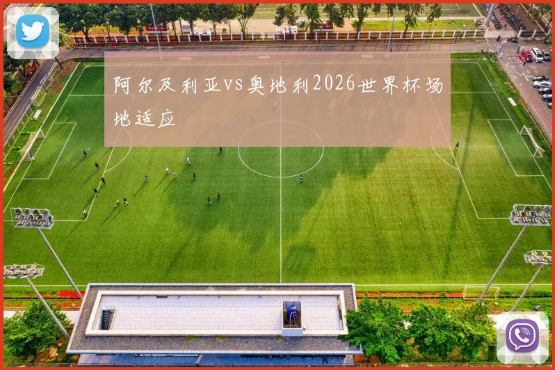 阿尔及利亚vs奥地利2026世界杯场地适应