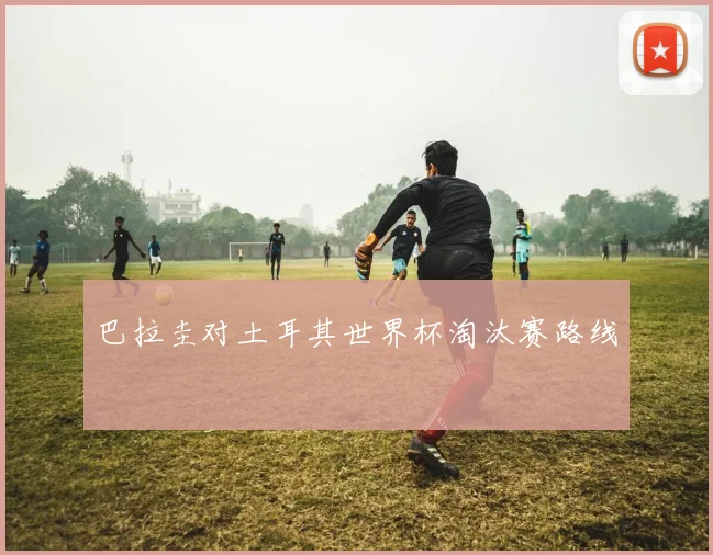 巴拉圭对土耳其世界杯淘汰赛路线