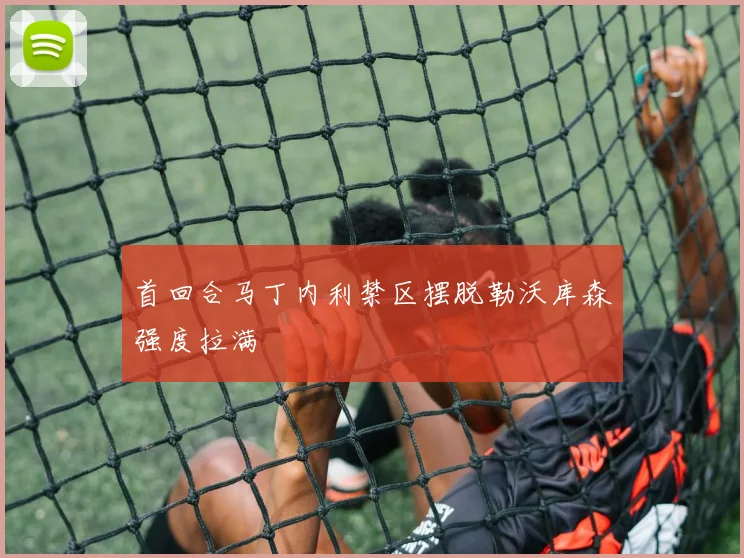 首回合马丁内利禁区摆脱勒沃库森强度拉满