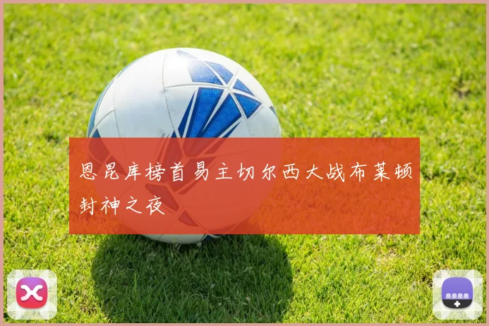 恩昆库榜首易主切尔西大战布莱顿封神之夜