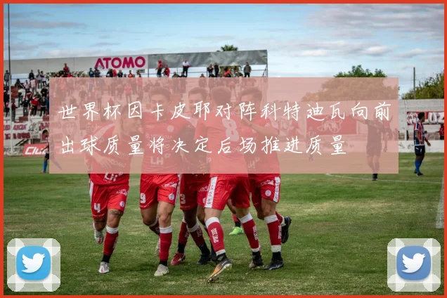 世界杯因卡皮耶对阵科特迪瓦向前出球质量将决定后场推进质量
