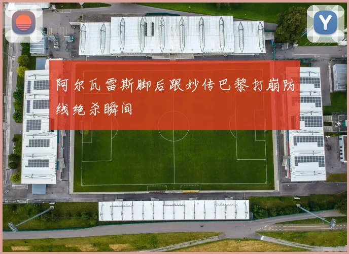 阿尔瓦雷斯脚后跟妙传巴黎打崩防线绝杀瞬间