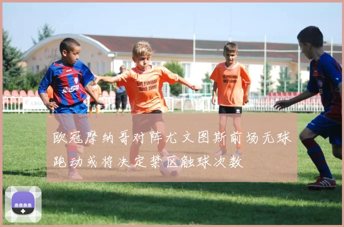 欧冠摩纳哥对阵尤文图斯前场无球跑动或将决定禁区触球次数