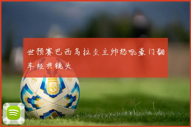 世预赛巴西乌拉圭主帅怒吼豪门翻车经典镜头