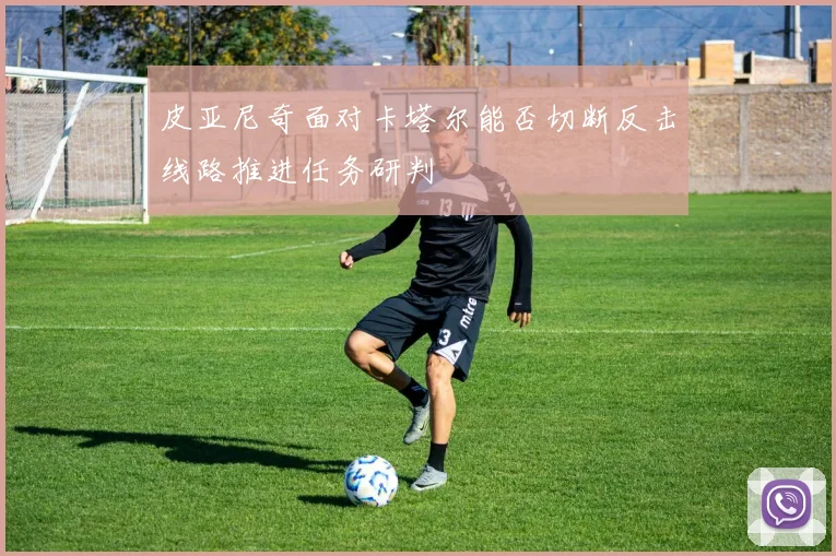 皮亚尼奇面对卡塔尔能否切断反击线路推进任务研判