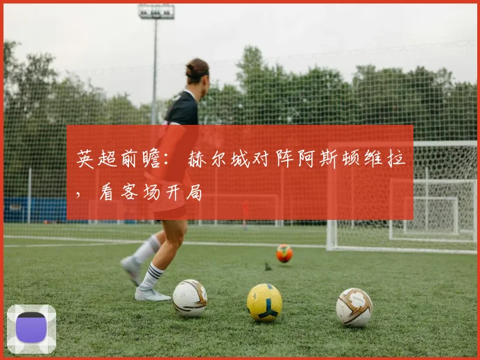 英超前瞻：赫尔城对阵阿斯顿维拉，看客场开局