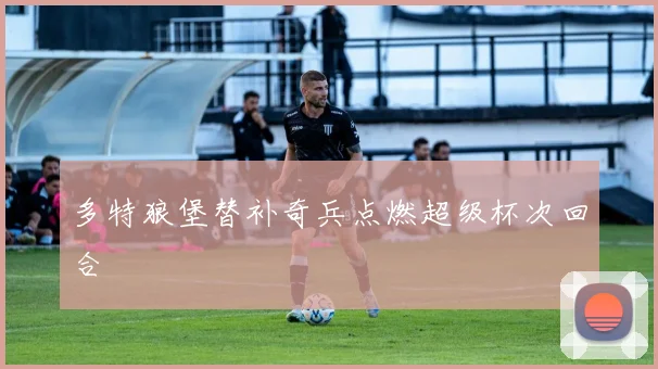 多特狼堡替补奇兵点燃超级杯次回合