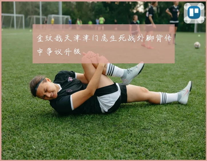 金玟哉天津津门虎生死战外脚背传中争议升级
