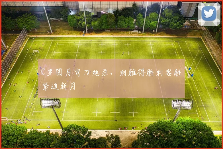 C罗圆月弯刀绝杀,利雅得胜利客胜紧追新月