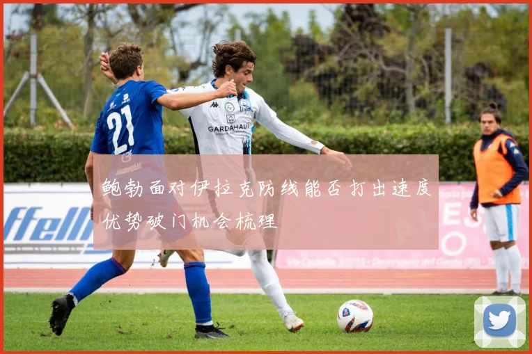 鲍勃面对伊拉克防线能否打出速度优势破门机会梳理