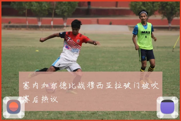 塞内加尔德比战穆西亚拉破门被吹赛后热议