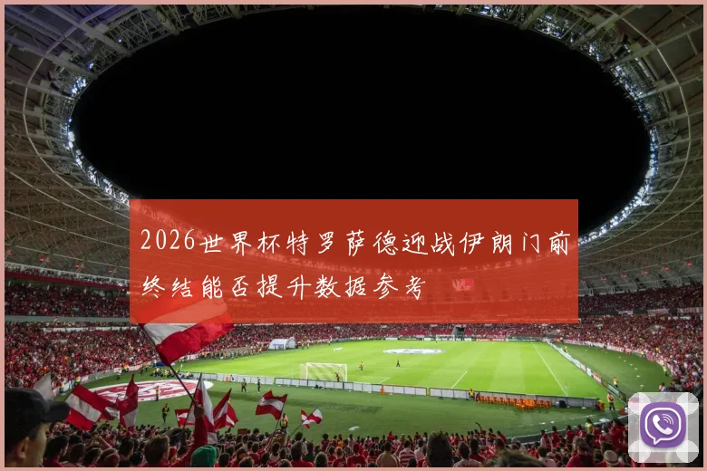 2026世界杯特罗萨德迎战伊朗门前终结能否提升数据参考