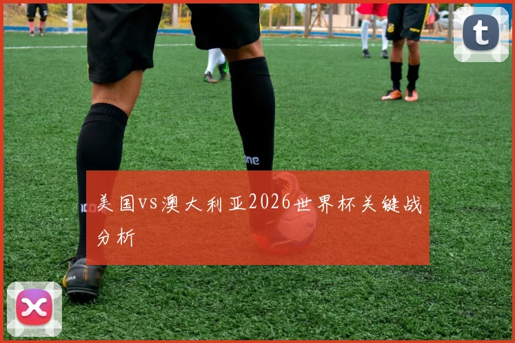 美国vs澳大利亚2026世界杯关键战分析