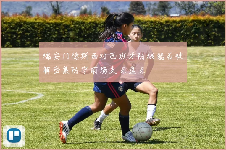 瑞安门德斯面对西班牙防线能否破解密集防守前场支点盘点