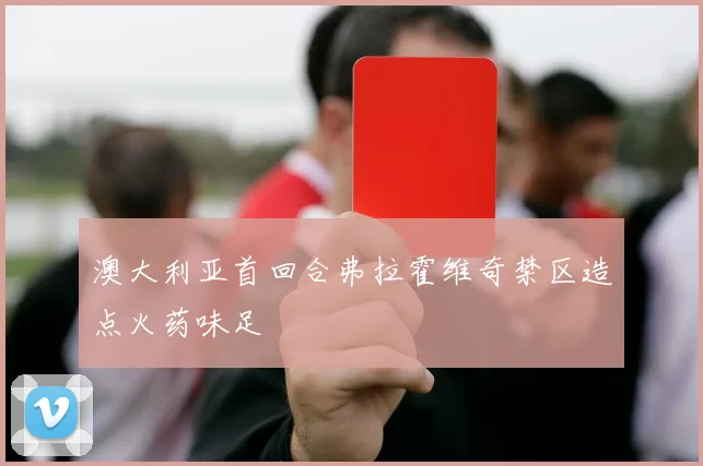 澳大利亚首回合弗拉霍维奇禁区造点火药味足