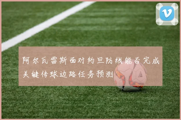 阿尔瓦雷斯面对约旦防线能否完成关键传球边路任务预测