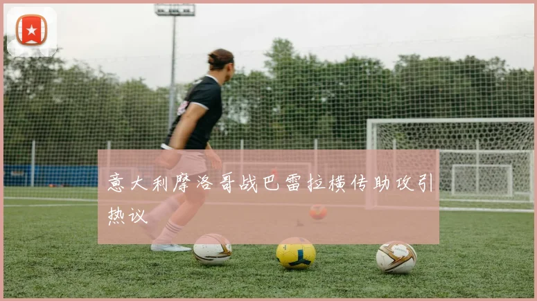 意大利摩洛哥战巴雷拉横传助攻引热议