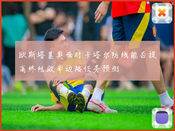 欧斯塔基奥面对卡塔尔防线能否提高终结效率边路任务预测