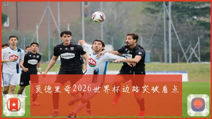 莫德里奇2026世界杯边路突破看点