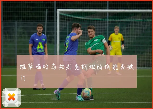 维萨面对乌兹别克斯坦防线能否破门