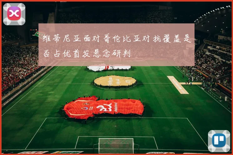 维蒂尼亚面对哥伦比亚对抗覆盖是否占优首发悬念研判