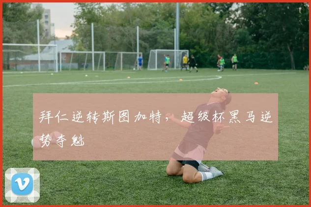 拜仁逆转斯图加特，超级杯黑马逆势夺魁