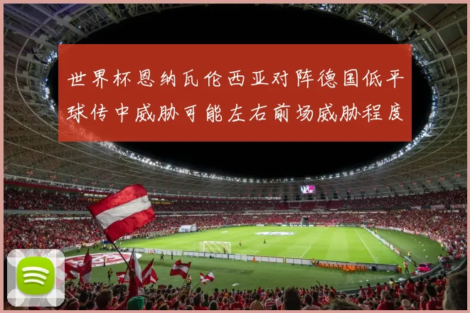 世界杯恩纳瓦伦西亚对阵德国低平球传中威胁可能左右前场威胁程度
