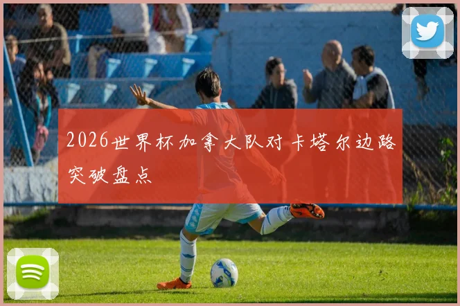 2026世界杯加拿大队对卡塔尔边路突破盘点