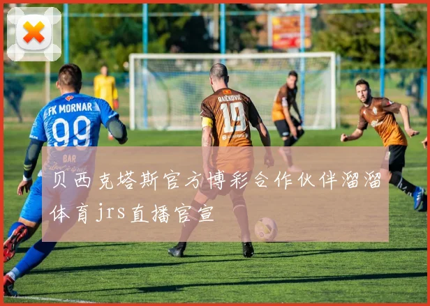 贝西克塔斯官方博彩合作伙伴溜溜体育jrs直播官宣